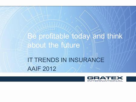 Be profitable today and think about the future IT TRENDS IN INSURANCE AAIF 2012.