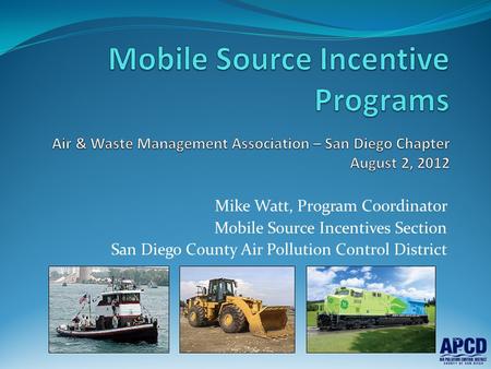 Mobile Source Incentive Programs Air & Waste Management Association – San Diego Chapter August 2, 2012 Mike Watt, Program Coordinator Mobile Source Incentives.