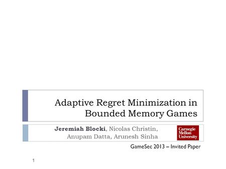 Adaptive Regret Minimization in Bounded Memory Games Jeremiah Blocki, Nicolas Christin, Anupam Datta, Arunesh Sinha 1 GameSec 2013 – Invited Paper.