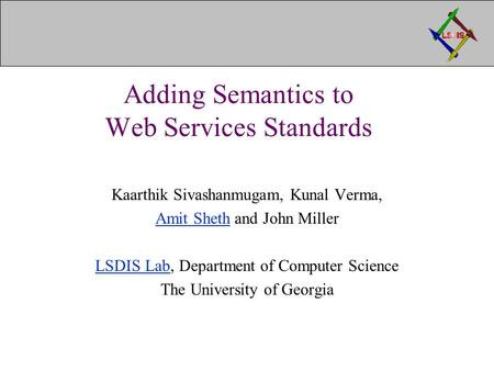 Adding Semantics to Web Services Standards Kaarthik Sivashanmugam, Kunal Verma, Amit ShethAmit Sheth and John Miller LSDIS LabLSDIS Lab, Department of.