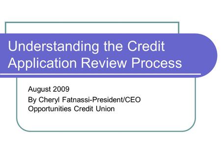 Understanding the Credit Application Review Process August 2009 By Cheryl Fatnassi-President/CEO Opportunities Credit Union.