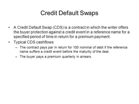 Credit Default Swaps A Credit Default Swap (CDS) is a contract in which the writer offers the buyer protection against a credit event in a reference name.