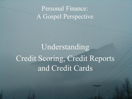 Personal Finance: A Gospel Perspective Understanding Credit Scoring, Credit Reports and Credit Cards.