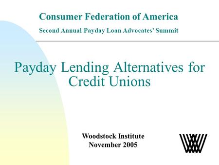Payday Lending Alternatives for Credit Unions Woodstock Institute November 2005 Consumer Federation of America Second Annual Payday Loan Advocates Summit.