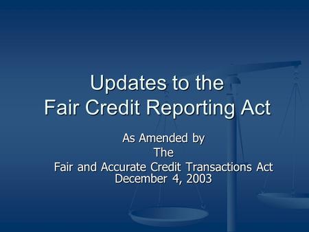 Updates to the Fair Credit Reporting Act As Amended by The Fair and Accurate Credit Transactions Act December 4, 2003.