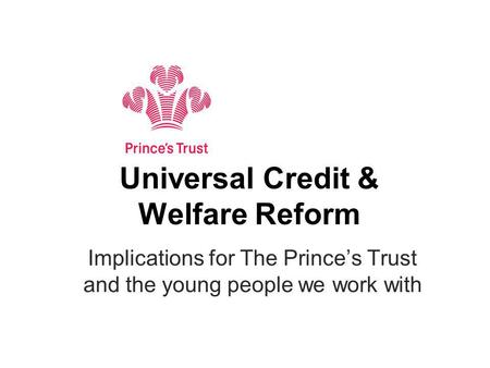 Universal Credit & Welfare Reform Implications for The Princes Trust and the young people we work with.
