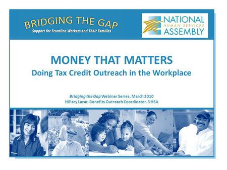 Bridging the Gap Webinar Series, March 2010 Hillary Lazar, Benefits Outreach Coordinator, NHSA MONEY THAT MATTERS Doing Tax Credit Outreach in the Workplace.