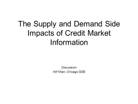 The Supply and Demand Side Impacts of Credit Market Information Discussion Atif Mian, Chicago GSB.