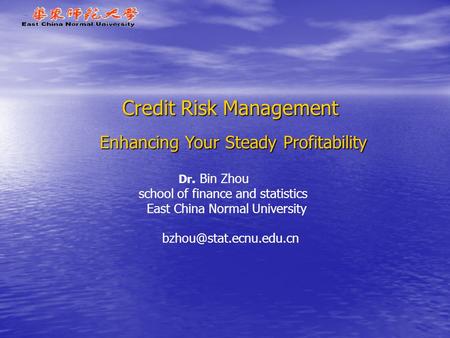Credit Risk Management Enhancing Your Steady Profitability Dr. Bin Zhou school of finance and statistics East China Normal University