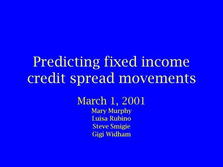 Predicting fixed income credit spread movements March 1, 2001 Mary Murphy Luisa Rubino Steve Smigie Gigi Widham.