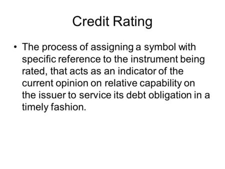 Credit Rating The process of assigning a symbol with specific reference to the instrument being rated, that acts as an indicator of the current opinion.