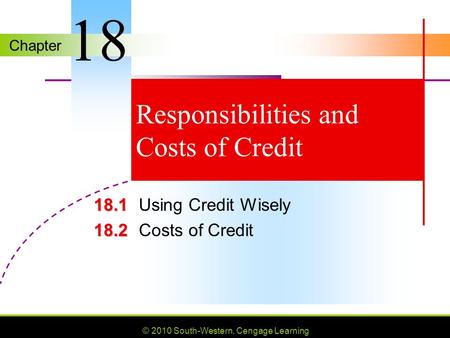 Chapter © 2010 South-Western, Cengage Learning Responsibilities and Costs of Credit 18.1 18.1Using Credit Wisely 18.2 18.2Costs of Credit 18.