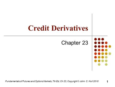 Fundamentals of Futures and Options Markets, 7th Ed, Ch 23, Copyright © John C. Hull 2010 Credit Derivatives Chapter 23 1.
