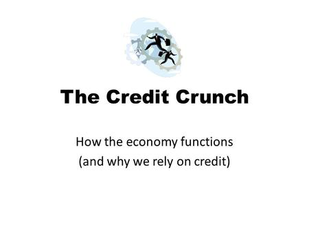 The Credit Crunch How the economy functions (and why we rely on credit)