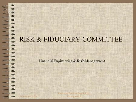 Alessandro / Jake Financial Engineering & Risk Management RISK & FIDUCIARY COMMITTEE Financial Engineering & Risk Management.