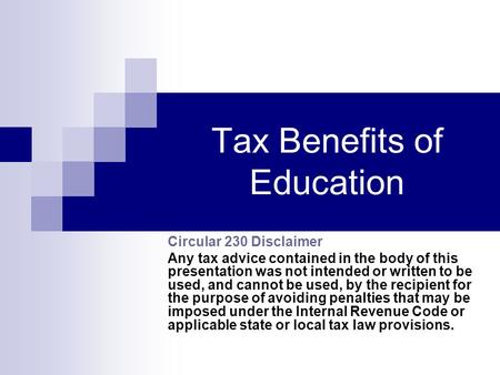 Tax Benefits of Education Circular 230 Disclaimer Any tax advice contained in the body of this presentation was not intended or written to be used, and.
