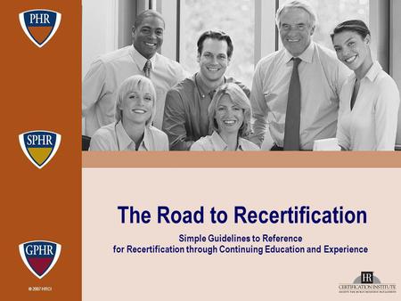 © 2007 HRCI The Road to Recertification Simple Guidelines to Reference for Recertification through Continuing Education and Experience.