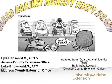 Lyle Hansen M.S., AFC & Jerome County Extension Office Luke Erickson M.S., AFC Madison County Extension Office Adapted from Guard Against Identity Theft.