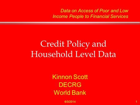 6/3/20141 Credit Policy and Household Level Data Kinnon Scott DECRG World Bank Data on Access of Poor and Low Income People to Financial Services.