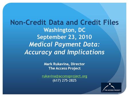 Non-Credit Data and Credit Files Washington, DC September 23, 2010 Medical Payment Data: Accuracy and Implications Mark Rukavina, Director The Access Project.