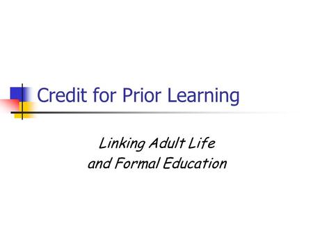 Credit for Prior Learning Linking Adult Life and Formal Education.