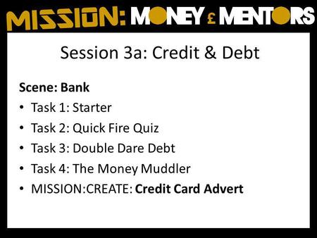 Session 3a: Credit & Debt Scene: Bank Task 1: Starter Task 2: Quick Fire Quiz Task 3: Double Dare Debt Task 4: The Money Muddler MISSION:CREATE: Credit.