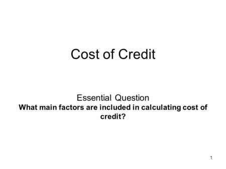 Cost of Credit Essential Question What main factors are included in calculating cost of credit? 1 1.