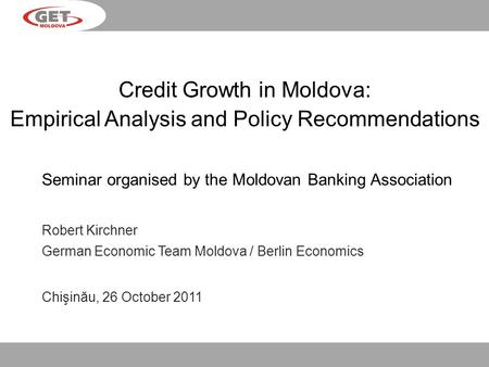 Credit Growth in Moldova: Empirical Analysis and Policy Recommendations Seminar organised by the Moldovan Banking Association Robert Kirchner German Economic.