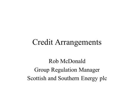 Credit Arrangements Rob McDonald Group Regulation Manager Scottish and Southern Energy plc.