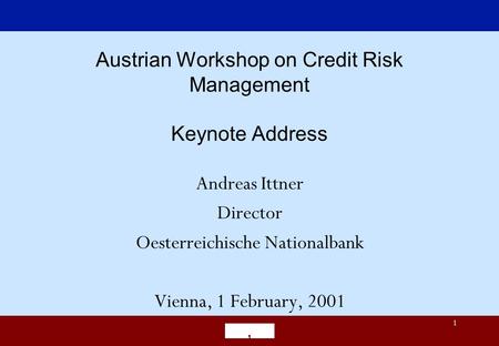 1 Austrian Workshop on Credit Risk Management Keynote Address Andreas Ittner Director Oesterreichische Nationalbank Vienna, 1 February, 2001.