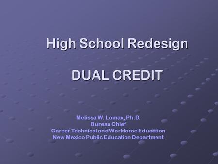High School Redesign DUAL CREDIT Melissa W. Lomax, Ph.D. Bureau Chief Career Technical and Workforce Education New Mexico Public Education Department.