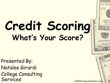 ©2004 Iowa Student Loan Credit Scoring Whats Your Score? Presented By: Natalee Girardi College Consulting Services.