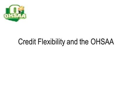 Credit Flexibility and the OHSAA. The Ohio High School Athletic Association Private, not-for-profit organization of member schools Membership is voluntary.