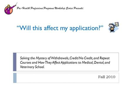 Fall 2010 Pre-Health Professions Programs Workshop Series Presents : Will this affect my application? Solving the Mystery of Withdrawals, Credit/No Credit,