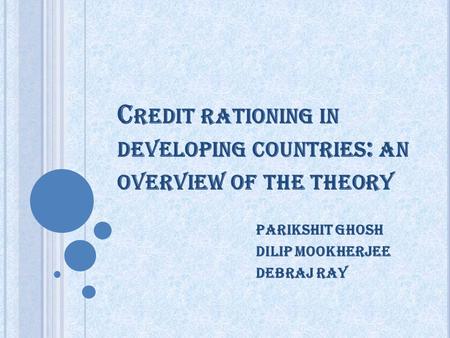 C REDIT RATIONING IN DEVELOPING COUNTRIES : AN OVERVIEW OF THE THEORY Parikshit ghosh Dilip mookherjee Debraj ray.