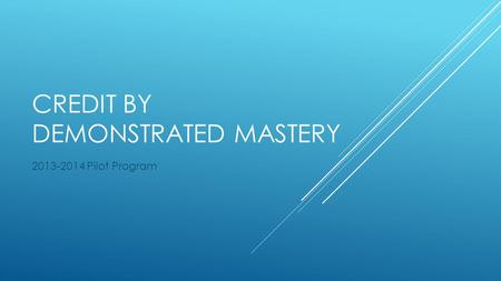 CREDIT BY DEMONSTRATED MASTERY 2013-2014 Pilot Program.