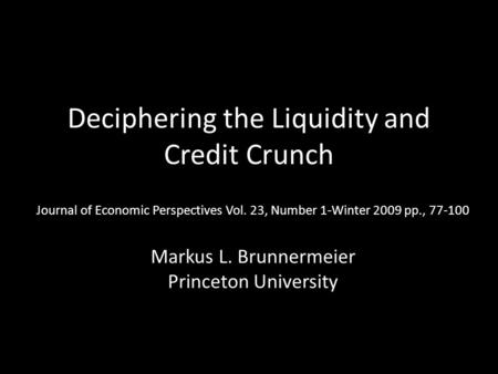Deciphering the Liquidity and Credit Crunch Journal of Economic Perspectives Vol. 23, Number 1-Winter 2009 pp., 77-100 Markus L. Brunnermeier Princeton.
