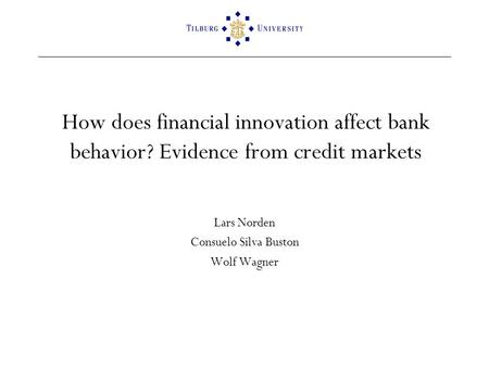 How does financial innovation affect bank behavior? Evidence from credit markets Lars Norden Consuelo Silva Buston Wolf Wagner.