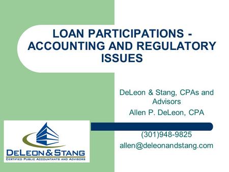 LOAN PARTICIPATIONS - ACCOUNTING AND REGULATORY ISSUES DeLeon & Stang, CPAs and Advisors Allen P. DeLeon, CPA (301)948-9825