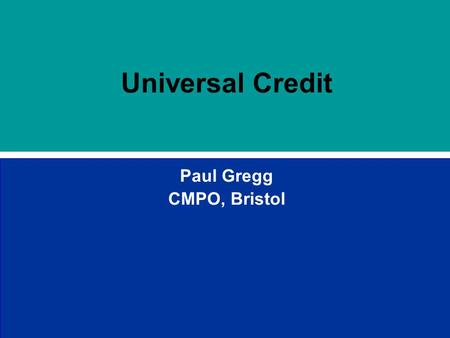 Universal Credit Paul Gregg CMPO, Bristol. Outline Universal Credit involves the integration of 3 major parts of the welfare system and has been motivated.