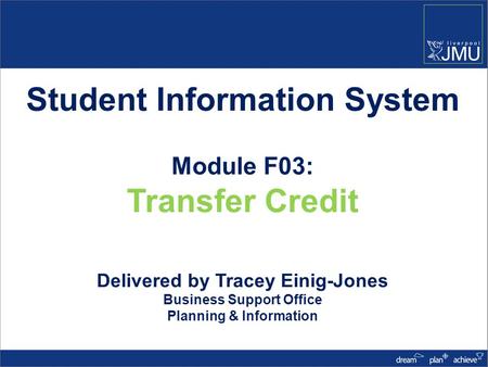 Student Information System Module F03: Transfer Credit Delivered by Tracey Einig-Jones Business Support Office Planning & Information.