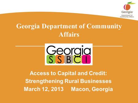 Georgia Department of Community Affairs _______________________________ Access to Capital and Credit: Strengthening Rural Businesses March 12, 2013 Macon,