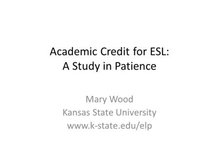 Academic Credit for ESL: A Study in Patience Mary Wood Kansas State University www.k-state.edu/elp.