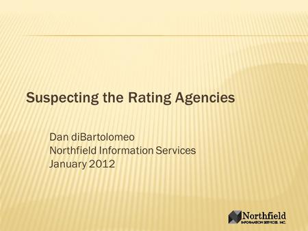 Suspecting the Rating Agencies Dan diBartolomeo Northfield Information Services January 2012.