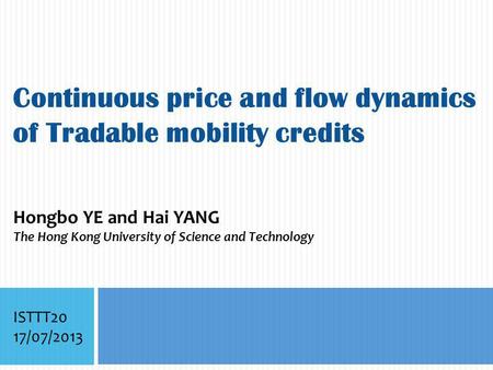 Continuous price and flow dynamics of Tradable mobility credits Hongbo YE and Hai YANG The Hong Kong University of Science and Technology ISTTT20 17/07/2013.