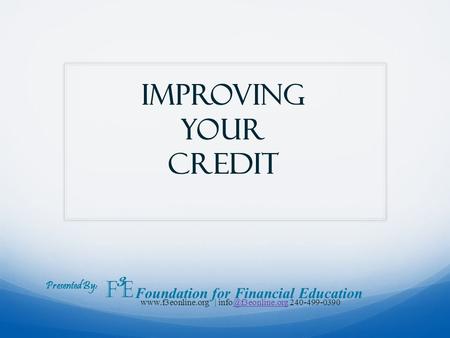 Improving your credit Presented By: F 3 E Foundation for Financial Education  |