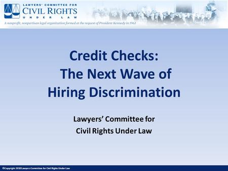Credit Checks: The Next Wave of Hiring Discrimination Lawyers Committee for Civil Rights Under Law ©Copyright 2010 Lawyers Committee for Civil Rights Under.