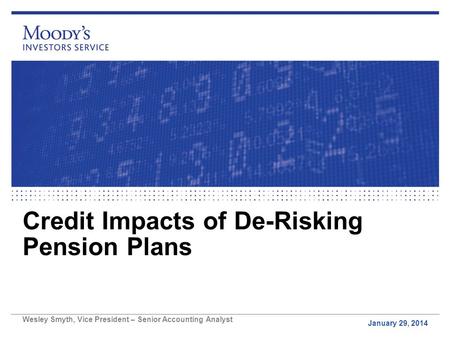Credit Impacts of De-Risking Pension Plans January 29, 2014 Wesley Smyth, Vice President – Senior Accounting Analyst.