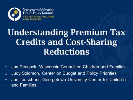 Understanding Premium Tax Credits and Cost-Sharing Reductions o Jon Peacock, Wisconsin Council on Children and Families o Judy Solomon, Center on Budget.