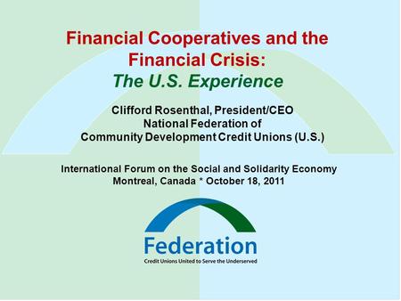 Financial Cooperatives and the Financial Crisis: The U.S. Experience Clifford Rosenthal, President/CEO National Federation of Community Development Credit.
